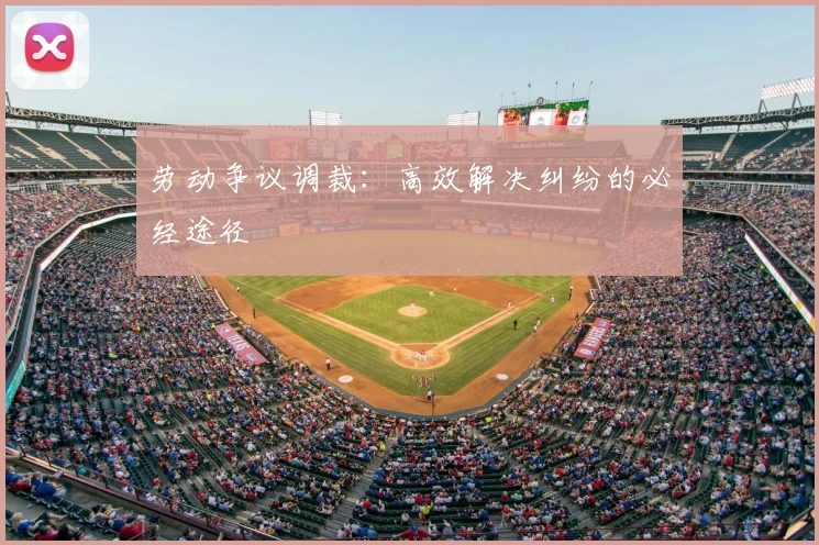 劳动争议调裁：高效解决纠纷的必经途径