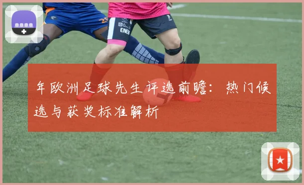 年欧洲足球先生评选前瞻：热门候选与获奖标准解析