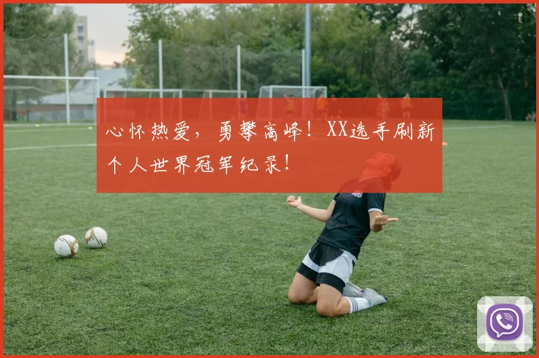 心怀热爱，勇攀高峰！XX选手刷新个人世界冠军纪录！