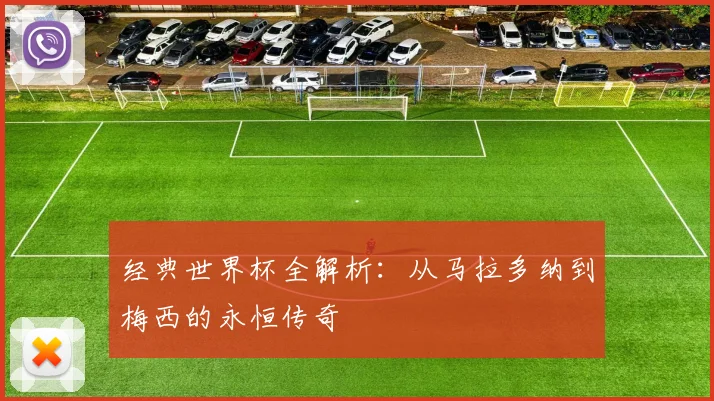 经典世界杯全解析：从马拉多纳到梅西的永恒传奇