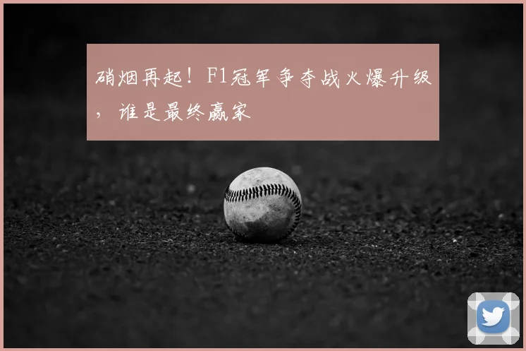 硝烟再起！F1冠军争夺战火爆升级，谁是最终赢家