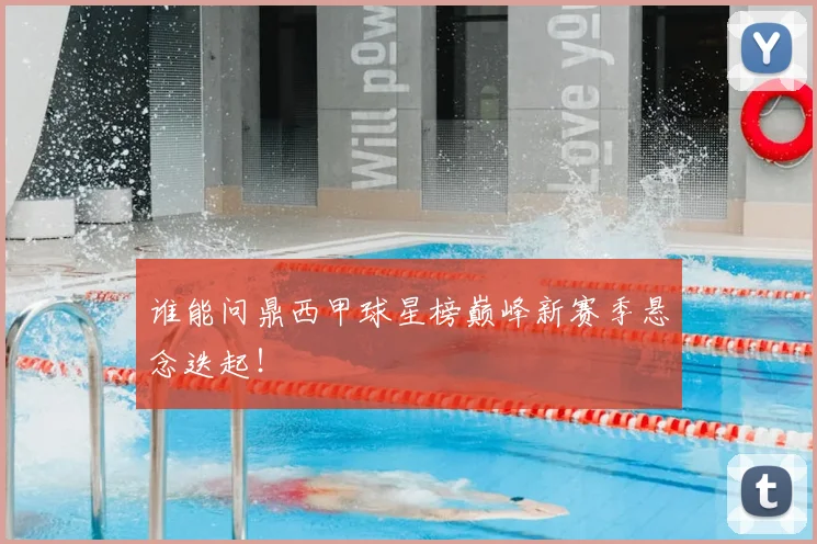 谁能问鼎西甲球星榜巅峰新赛季悬念迭起！