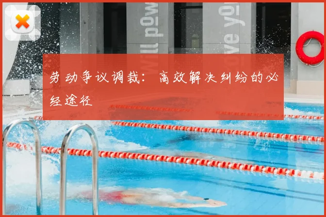 劳动争议调裁：高效解决纠纷的必经途径