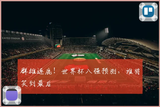 群雄逐鹿！世界杯八强预测，谁将笑到最后