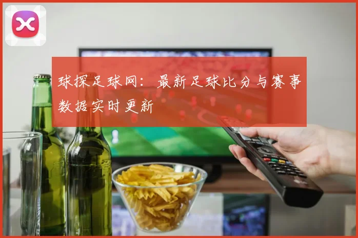 球探足球网：最新足球比分与赛事数据实时更新