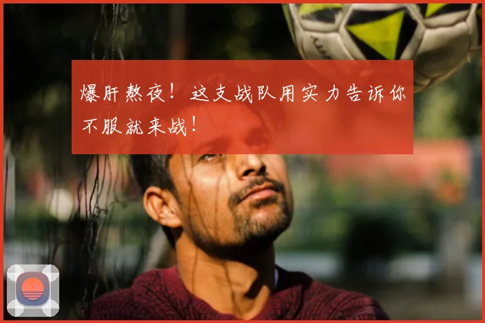爆肝熬夜！这支战队用实力告诉你不服就来战！