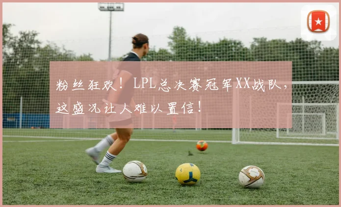 粉丝狂欢！LPL总决赛冠军XX战队，这盛况让人难以置信！