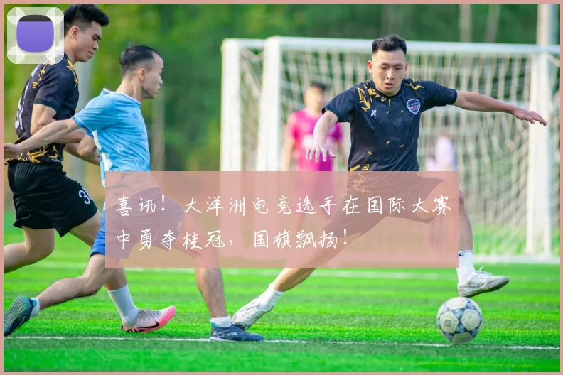 喜讯！大洋洲电竞选手在国际大赛中勇夺桂冠，国旗飘扬！