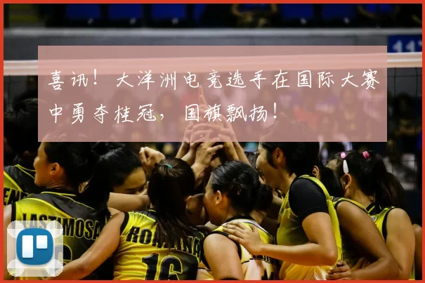 喜讯！大洋洲电竞选手在国际大赛中勇夺桂冠，国旗飘扬！