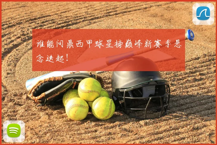 谁能问鼎西甲球星榜巅峰新赛季悬念迭起！