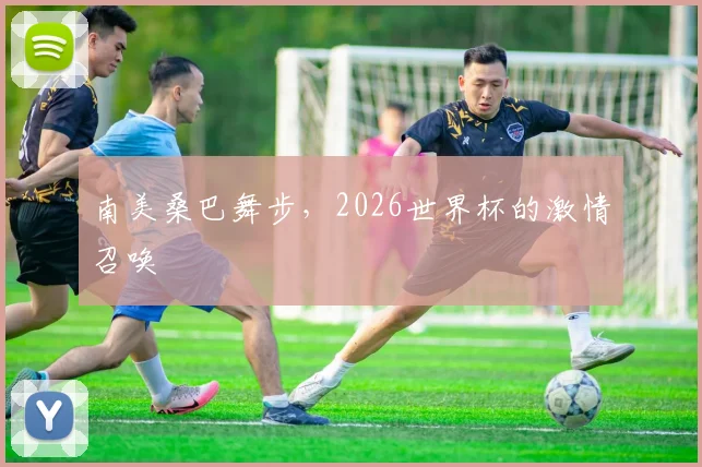 南美桑巴舞步，2026世界杯的激情召唤