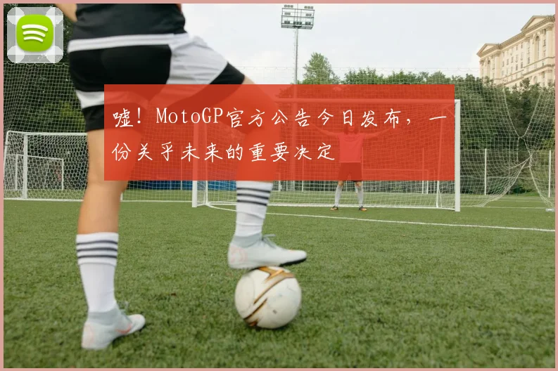嘘！MotoGP官方公告今日发布，一份关乎未来的重要决定