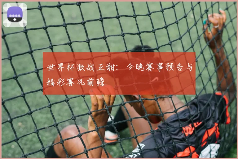 世界杯激战正酣：今晚赛事预告与精彩赛况前瞻