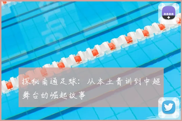 探秘南通足球：从本土青训到中超舞台的崛起故事