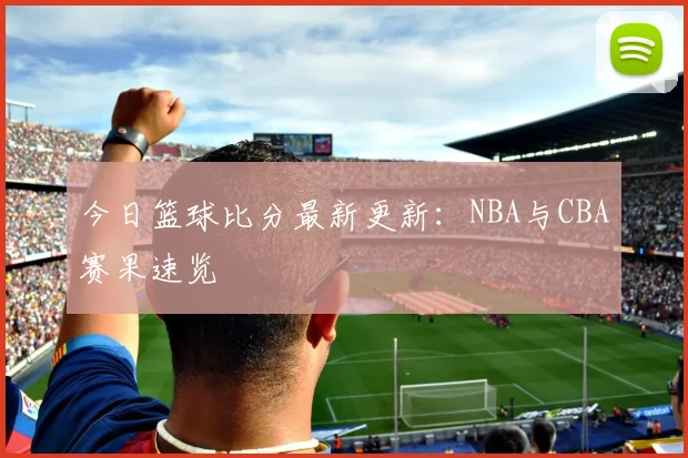 今日篮球比分最新更新：NBA与CBA赛果速览
