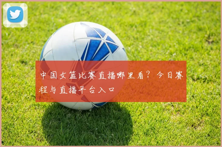 中国女篮比赛直播哪里看?今日赛程与直播平台入口