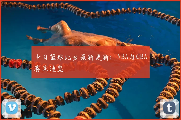 今日篮球比分最新更新：NBA与CBA赛果速览