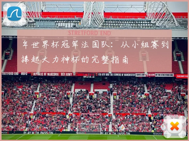 年世界杯冠军法国队：从小组赛到捧起大力神杯的完整指南