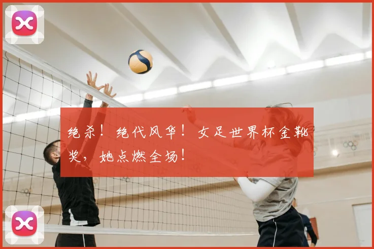 绝杀！绝代风华！女足世界杯金靴奖，她点燃全场！