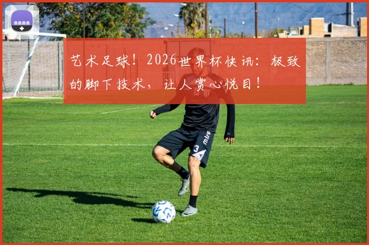 艺术足球！2026世界杯快讯：极致的脚下技术，让人赏心悦目！