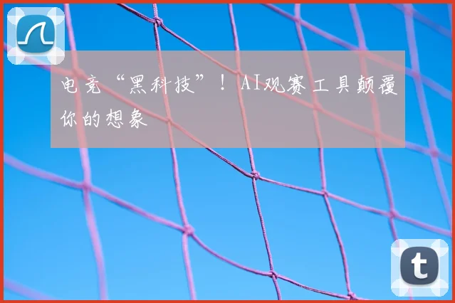 电竞“黑科技”！AI观赛工具颠覆你的想象