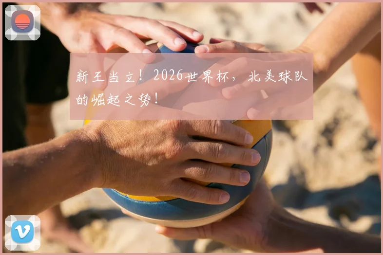 新王当立！2026世界杯，北美球队的崛起之势！