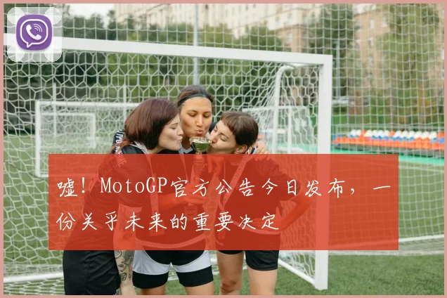 嘘！MotoGP官方公告今日发布，一份关乎未来的重要决定