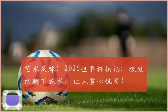 艺术足球！2026世界杯快讯：极致的脚下技术，让人赏心悦目！