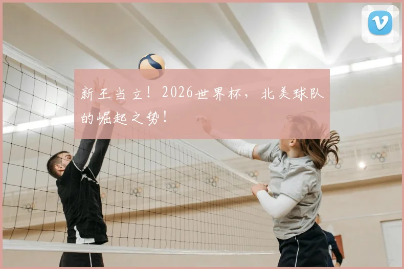 新王当立！2026世界杯，北美球队的崛起之势！