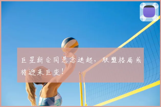巨星新合同悬念迭起，联盟格局或将迎来巨变！