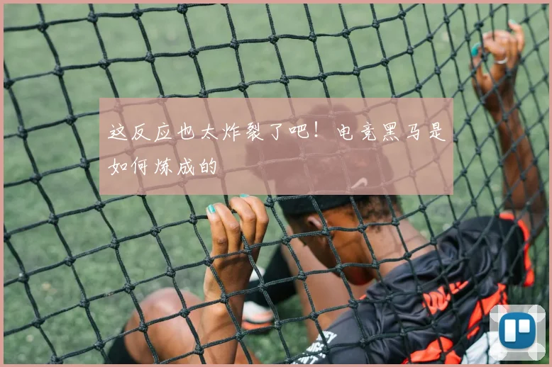 这反应也太炸裂了吧！电竞黑马是如何炼成的