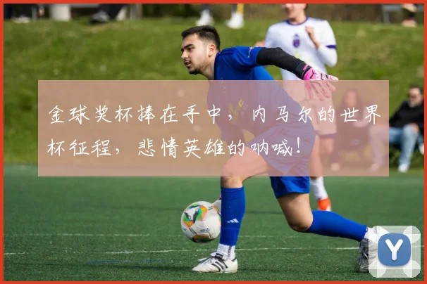 金球奖杯捧在手中，内马尔的世界杯征程，悲情英雄的呐喊！