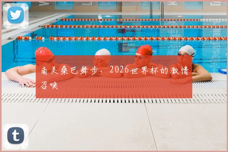 南美桑巴舞步，2026世界杯的激情召唤