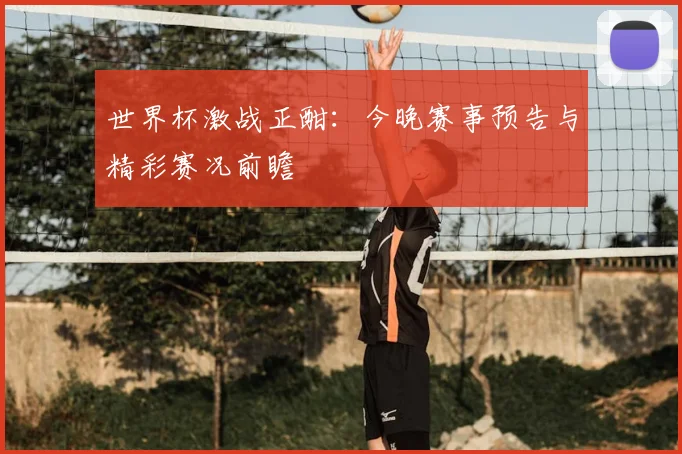 世界杯激战正酣：今晚赛事预告与精彩赛况前瞻