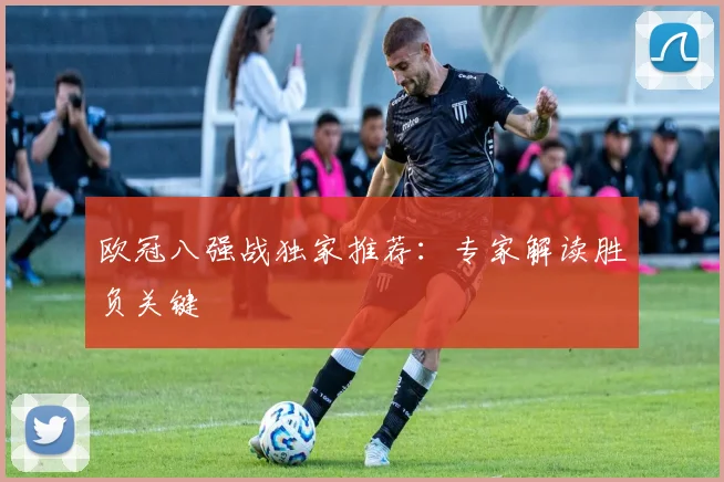 欧冠八强战独家推荐：专家解读胜负关键