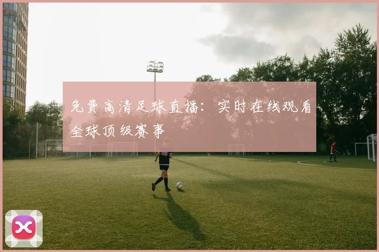 免费高清足球直播：实时在线观看全球顶级赛事