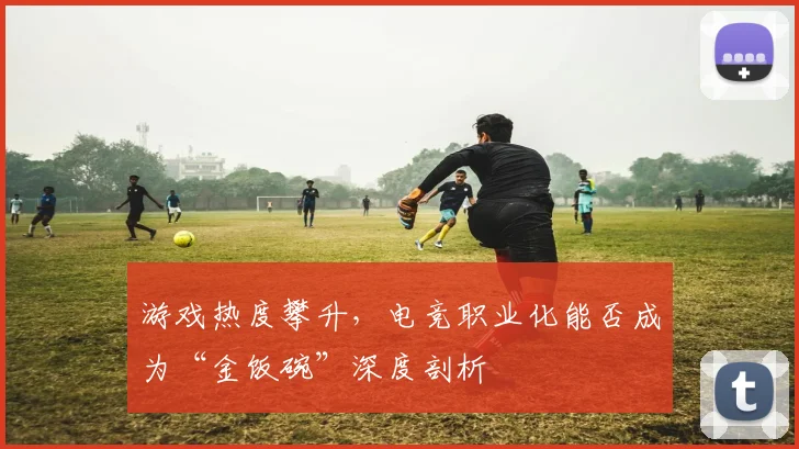 游戏热度攀升，电竞职业化能否成为“金饭碗”深度剖析