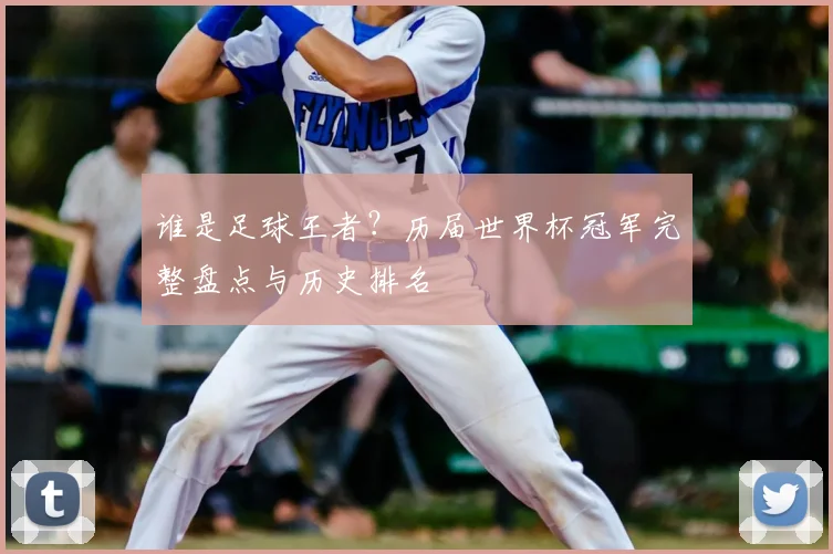 谁是足球王者？历届世界杯冠军完整盘点与历史排名