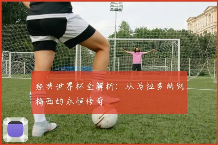 经典世界杯全解析：从马拉多纳到梅西的永恒传奇