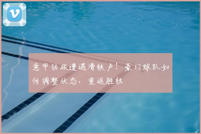 意甲劲旅遭遇滑铁卢！豪门球队如何调整状态，重返胜轨