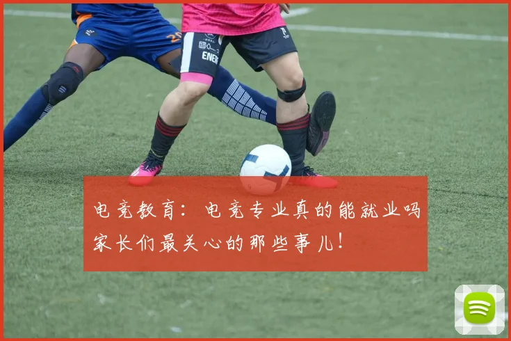 电竞教育：电竞专业真的能就业吗家长们最关心的那些事儿！